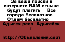 За ваши поиски в интернете ВАМ отныне будут платить! - Все города Бесплатное » Отдам бесплатно   . Адыгея респ.,Адыгейск г.